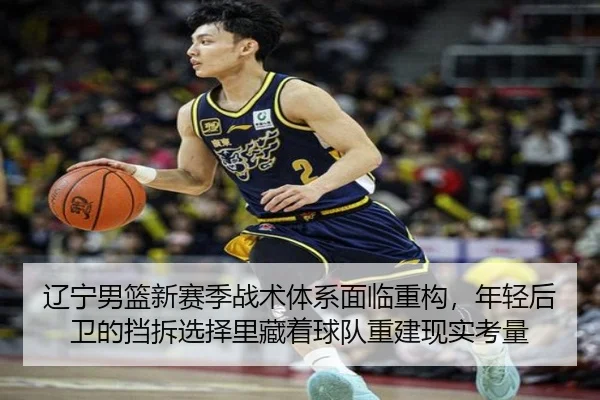 辽宁男篮新赛季战术体系面临重构，年轻后卫的挡拆选择里藏着球队重建现实考量