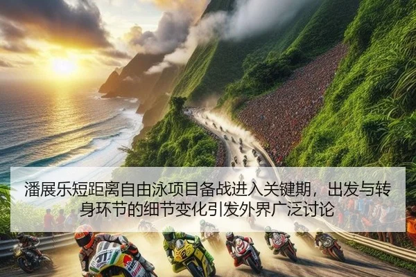 潘展乐短距离自由泳项目备战进入关键期，出发与转身环节的细节变化引发外界广泛讨论